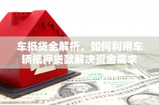 紫云车抵贷全解析，如何利用车辆抵押贷款解决资金需求