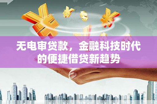紫云无电审贷款，金融科技时代的便捷借贷新趋势