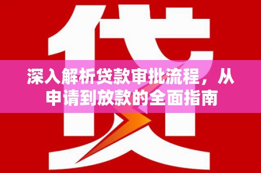 紫云深入解析贷款审批流程，从申请到放款的全面指南