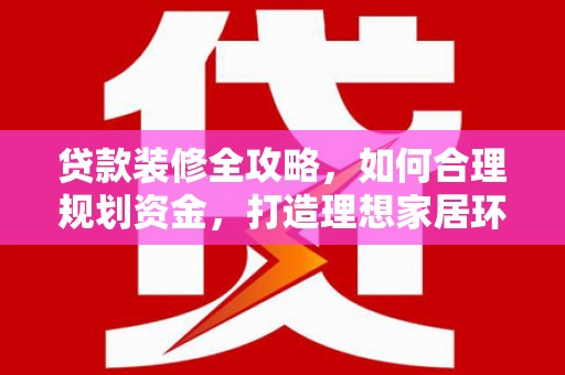 紫云贷款装修全攻略，如何合理规划资金，打造理想家居环境