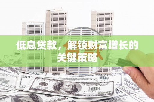 紫云低息贷款，解锁财富增长的关键策略