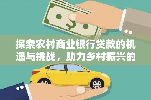 紫云探索农村商业银行贷款的机遇与挑战，助力乡村振兴的金融引擎