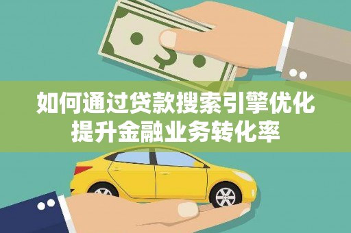 紫云如何通过贷款搜索引擎优化提升金融业务转化率