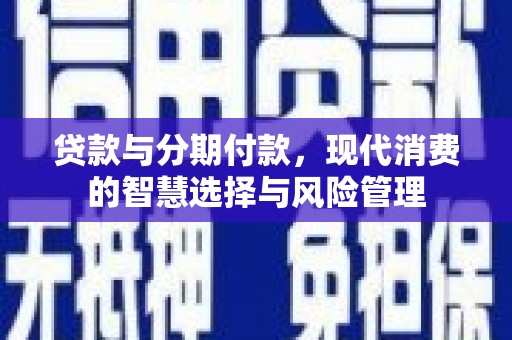 紫云贷款与分期付款，现代消费的智慧选择与风险管理