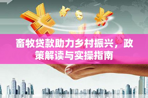 紫云畜牧贷款助力乡村振兴，政策解读与实操指南