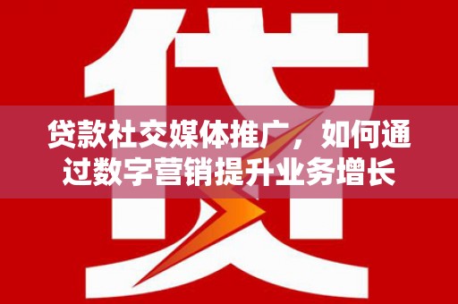 紫云贷款社交媒体推广，如何通过数字营销提升业务增长