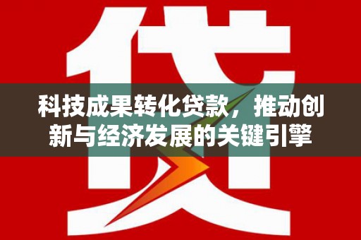 紫云科技成果转化贷款，推动创新与经济发展的关键引擎