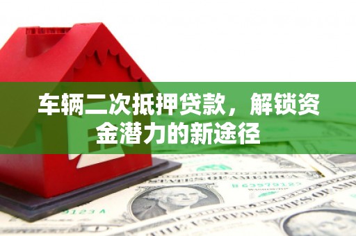 紫云车辆二次抵押贷款，解锁资金潜力的新途径