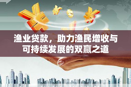紫云渔业贷款，助力渔民增收与可持续发展的双赢之道