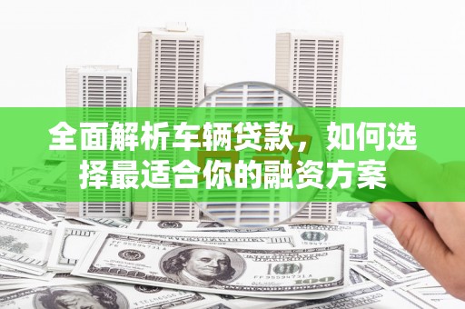 紫云全面解析车辆贷款，如何选择最适合你的融资方案