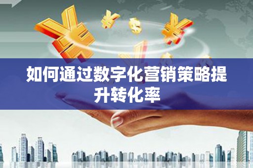 紫云如何通过数字化营销策略提升转化率