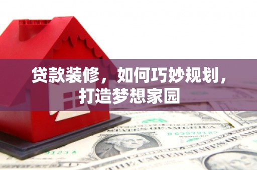 紫云贷款装修，如何巧妙规划，打造梦想家园