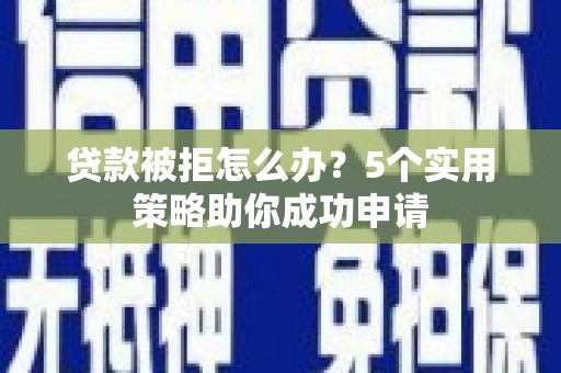 紫云贷款被拒怎么办？5个实用策略助你成功申请