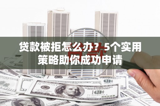 紫云贷款被拒怎么办？5个实用策略助你成功申请