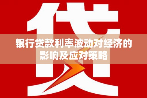 紫云银行贷款利率波动对经济的影响及应对策略