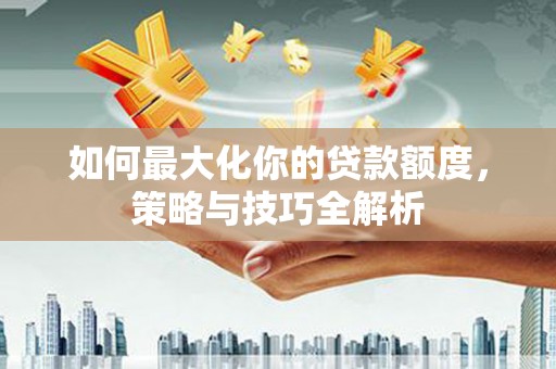 紫云如何最大化你的贷款额度，策略与技巧全解析