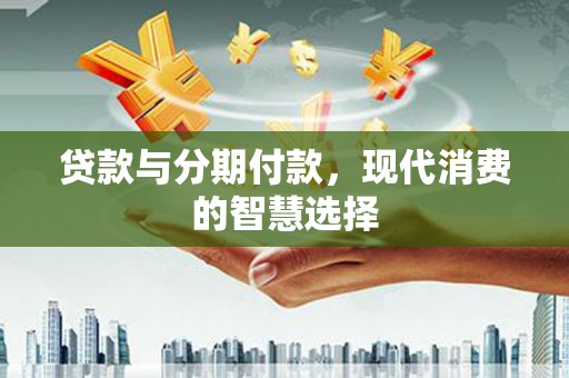 紫云贷款与分期付款，现代消费的智慧选择