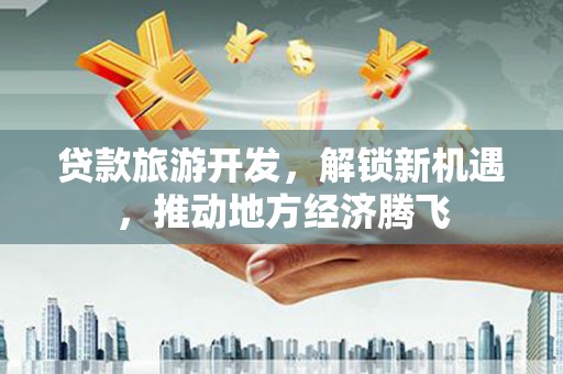 紫云贷款旅游开发，解锁新机遇，推动地方经济腾飞