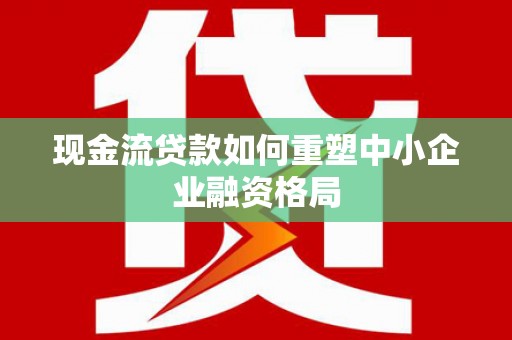 紫云现金流贷款如何重塑中小企业融资格局