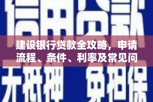 紫云建设银行贷款全攻略，申请流程、条件、利率及常见问题解答